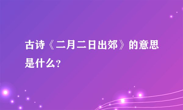 古诗《二月二日出郊》的意思是什么？