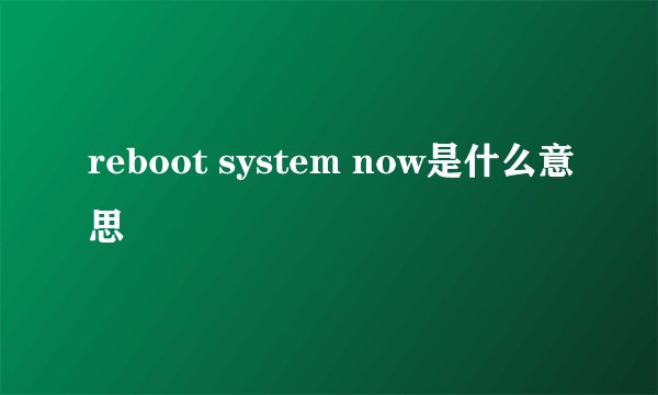 reboot system now是什么意思