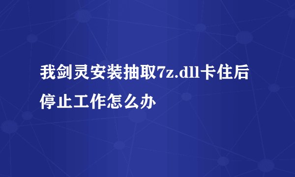 我剑灵安装抽取7z.dll卡住后停止工作怎么办