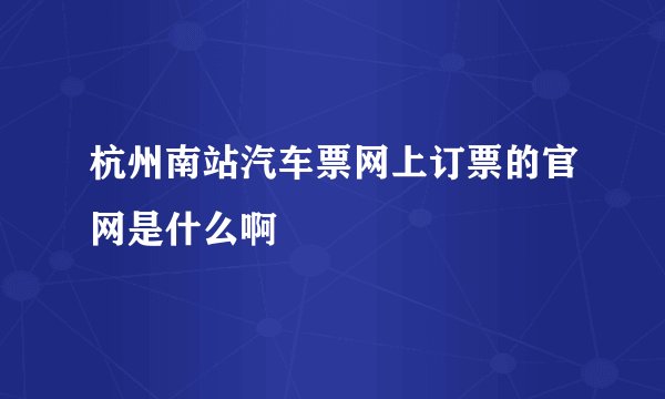 杭州南站汽车票网上订票的官网是什么啊