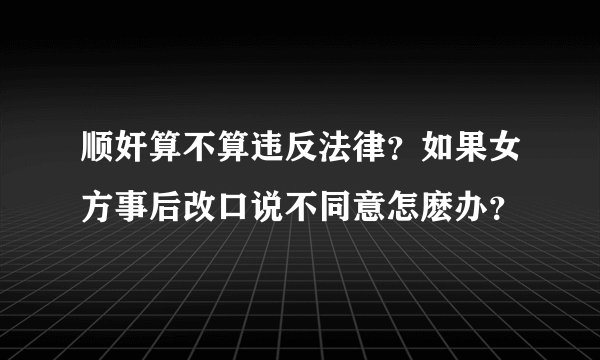 顺奸算不算违反法律？如果女方事后改口说不同意怎麽办？