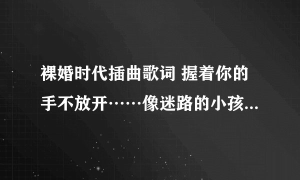裸婚时代插曲歌词 握着你的手不放开……像迷路的小孩… 是啥歌名啊？