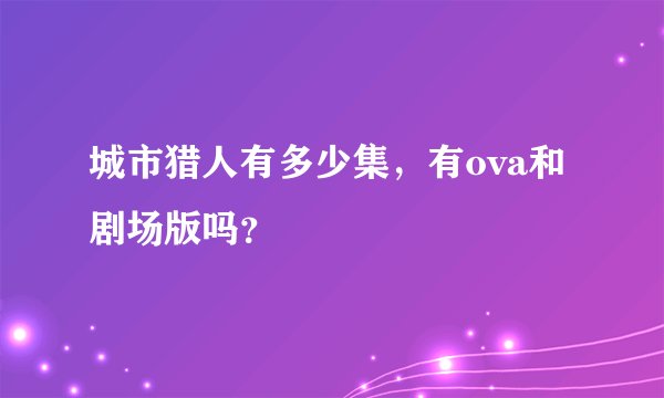 城市猎人有多少集，有ova和剧场版吗？