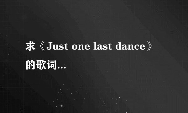 求《Just one last dance》的歌词（完整的哟）