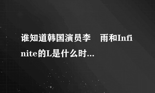 谁知道韩国演员李玹雨和Infinite的L是什么时候认识的吗？