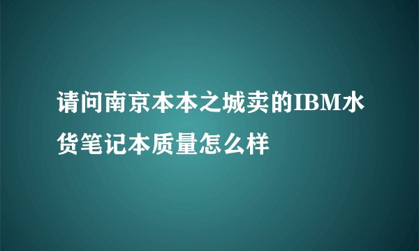 请问南京本本之城卖的IBM水货笔记本质量怎么样