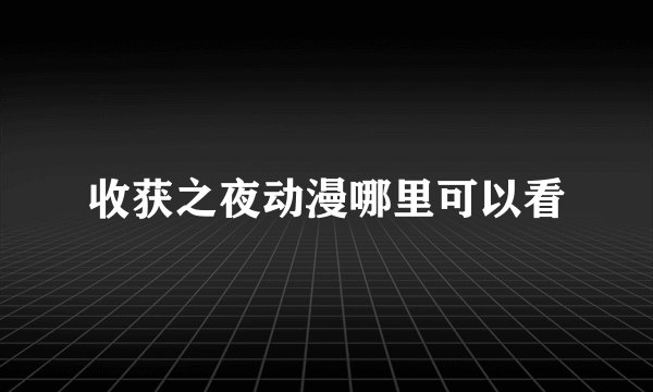 收获之夜动漫哪里可以看
