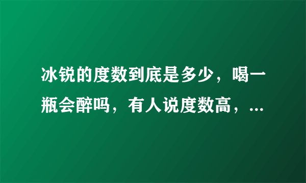 冰锐的度数到底是多少，喝一瓶会醉吗，有人说度数高，有人说读书低，中学生能喝吗？大概喝多少回醉？