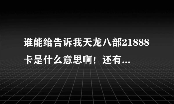 谁能给告诉我天龙八部21888卡是什么意思啊！还有上那获得1888卡！现在能用吗？急求！