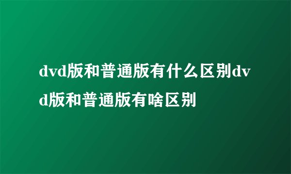 dvd版和普通版有什么区别dvd版和普通版有啥区别