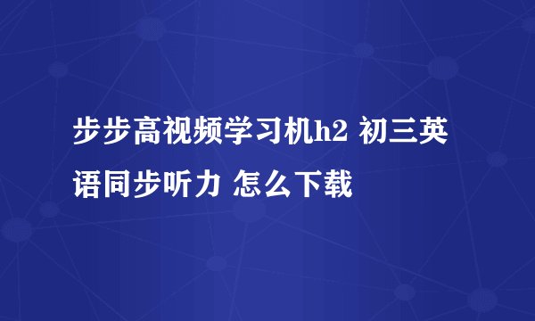 步步高视频学习机h2 初三英语同步听力 怎么下载