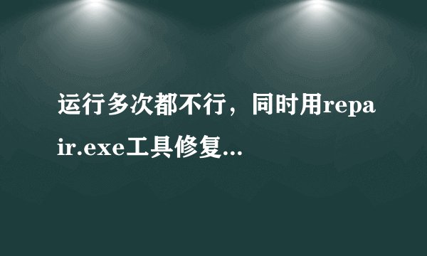 运行多次都不行，同时用repair.exe工具修复也修复不了，我已经重新下载过3次了，求详细的解决方法