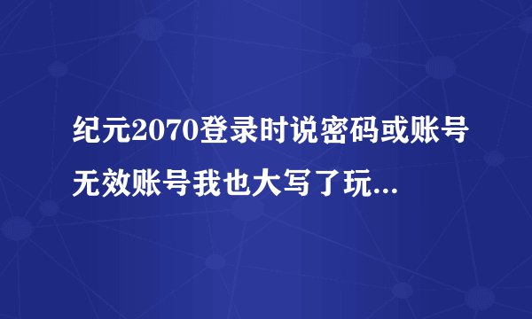纪元2070登录时说密码或账号无效账号我也大写了玩的时候也断网了就是说密码或账号无效？