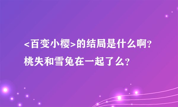 <百变小樱>的结局是什么啊？桃失和雪兔在一起了么？