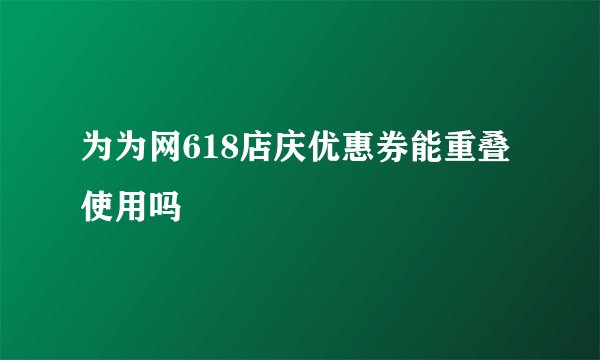 为为网618店庆优惠券能重叠使用吗