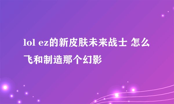 lol ez的新皮肤未来战士 怎么飞和制造那个幻影