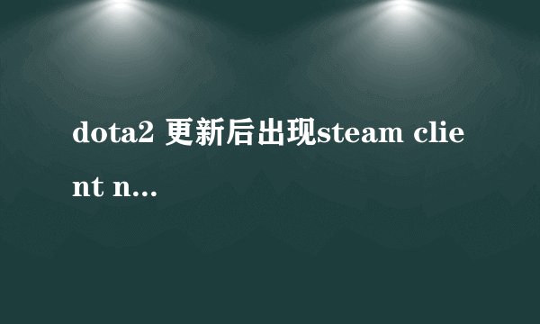 dota2 更新后出现steam client not found 求大神指导怎么解决啊