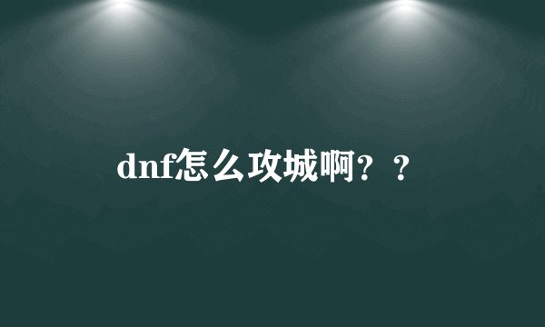 dnf怎么攻城啊？？