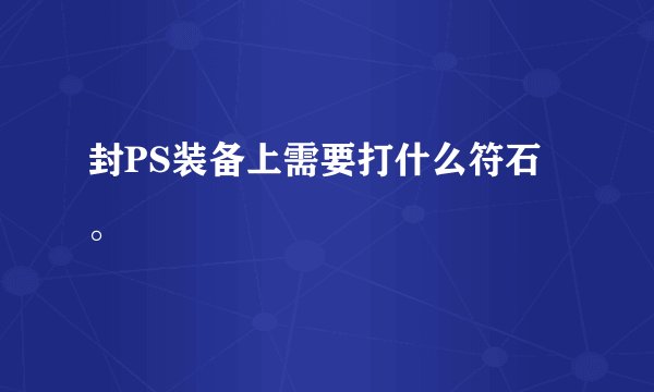 封PS装备上需要打什么符石。