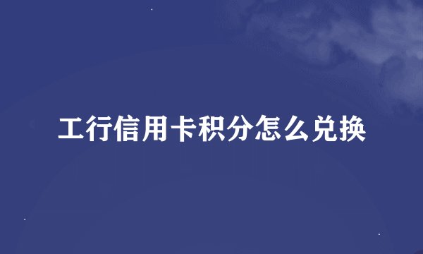 工行信用卡积分怎么兑换