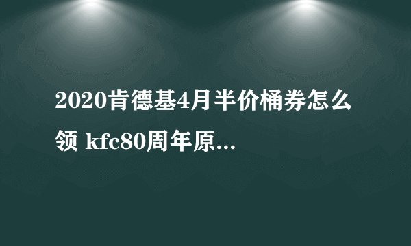 2020肯德基4月半价桶券怎么领 kfc80周年原味鸡半价桶券可以领几张