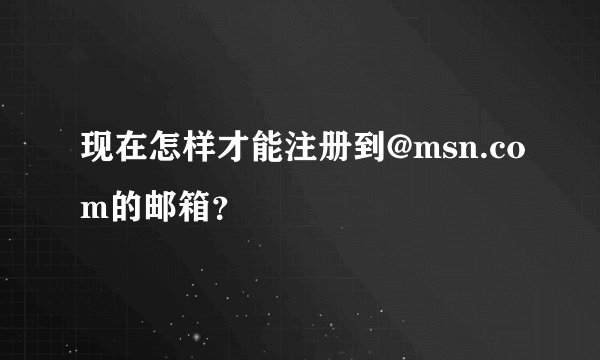 现在怎样才能注册到@msn.com的邮箱？