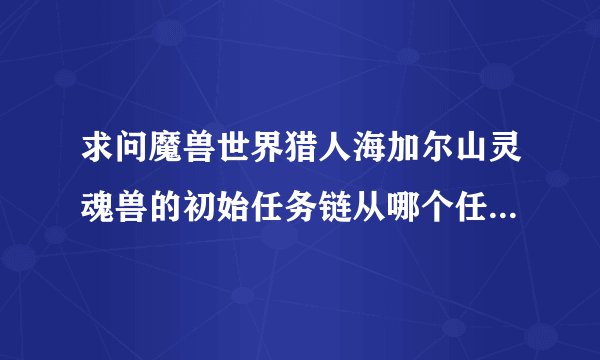 求问魔兽世界猎人海加尔山灵魂兽的初始任务链从哪个任务开始到哪个任务结束