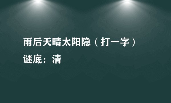 雨后天晴太阳隐（打一字） 谜底：清