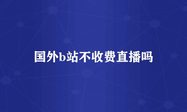 国外b站不收费直播吗