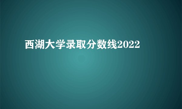 西湖大学录取分数线2022