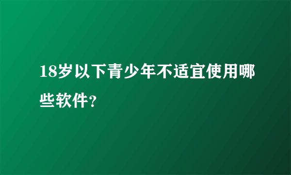 18岁以下青少年不适宜使用哪些软件？