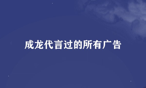 成龙代言过的所有广告