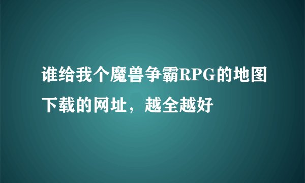 谁给我个魔兽争霸RPG的地图下载的网址，越全越好