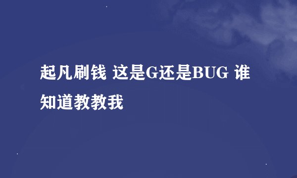 起凡刷钱 这是G还是BUG 谁知道教教我