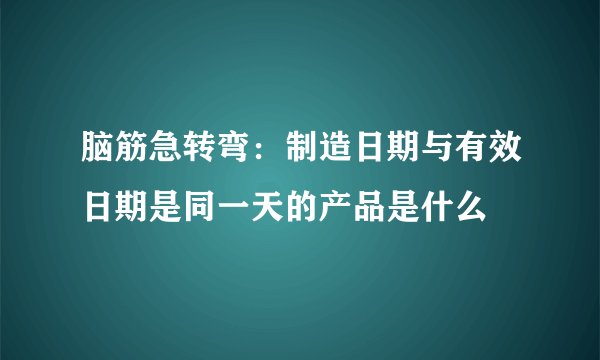 脑筋急转弯：制造日期与有效日期是同一天的产品是什么