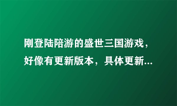 刚登陆陪游的盛世三国游戏，好像有更新版本，具体更新了哪些方面，知道的分享下啊