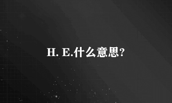 H. E.什么意思?