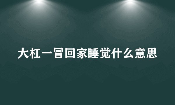 大杠一冒回家睡觉什么意思