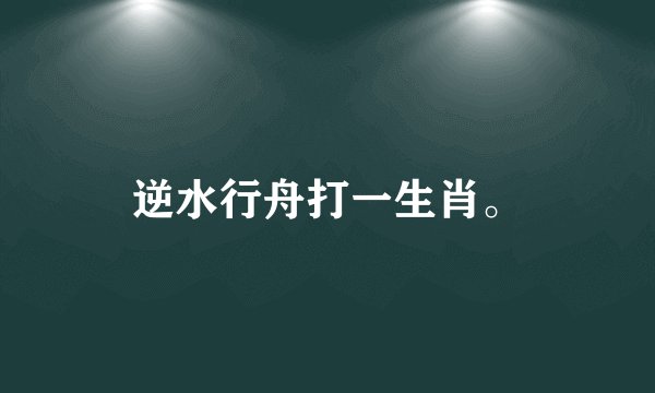 逆水行舟打一生肖。