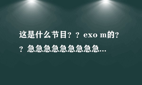 这是什么节目？？exo m的？？急急急急急急急急急~~~！！！