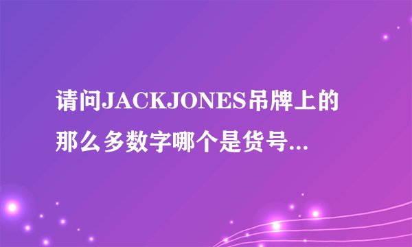 请问JACKJONES吊牌上的那么多数字哪个是货号?说的详细点吧~