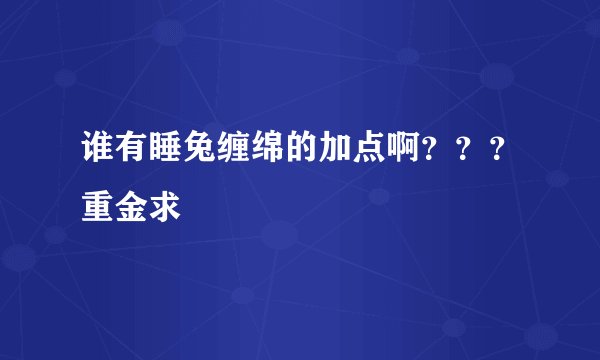 谁有睡兔缠绵的加点啊？？？重金求