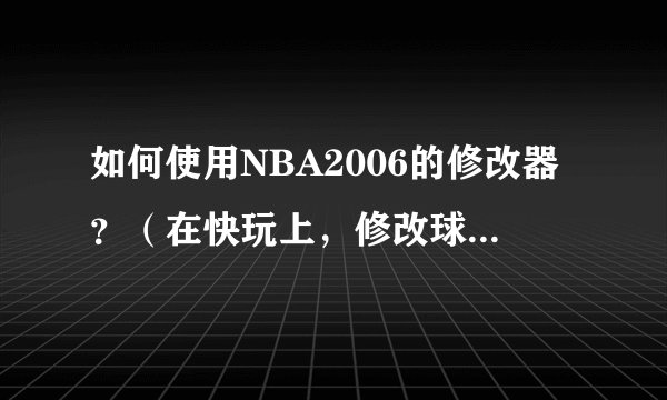 如何使用NBA2006的修改器？（在快玩上，修改球员能力的）
