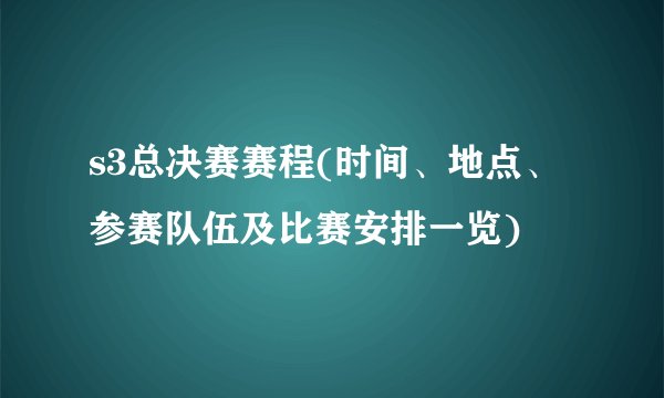 s3总决赛赛程(时间、地点、参赛队伍及比赛安排一览)