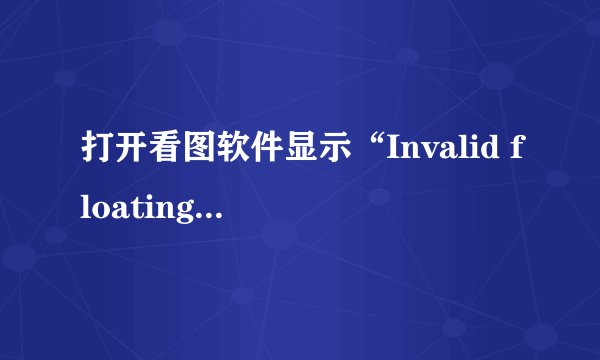 打开看图软件显示“Invalid floating point operation”这是什么意思？