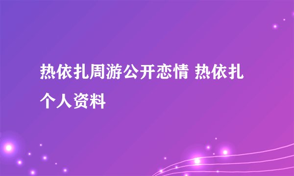 热依扎周游公开恋情 热依扎个人资料