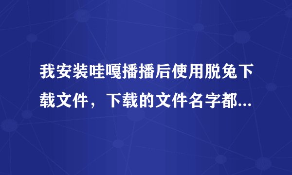 我安装哇嘎播播后使用脱兔下载文件，下载的文件名字都变成乱码怎么办？
