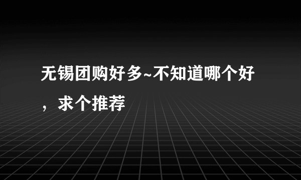 无锡团购好多~不知道哪个好，求个推荐