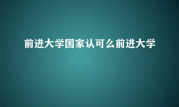 前进大学国家认可么前进大学