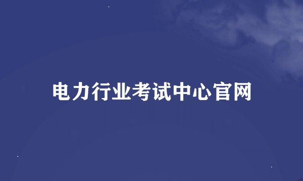 电力行业考试中心官网